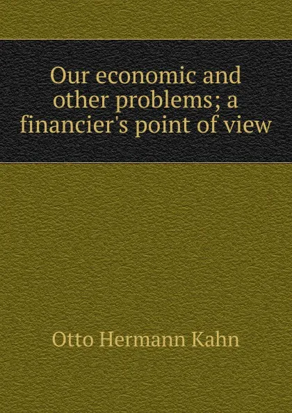 Обложка книги Our economic and other problems; a financier.s point of view, Kahn Otto Hermann