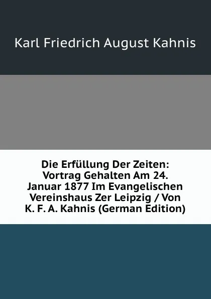 Обложка книги Die Erfullung Der Zeiten: Vortrag Gehalten Am 24. Januar 1877 Im Evangelischen Vereinshaus Zer Leipzig / Von K. F. A. Kahnis (German Edition), Karl Friedrich August Kahnis