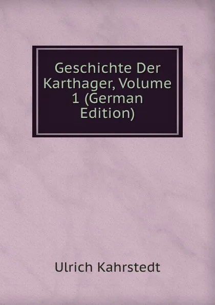 Обложка книги Geschichte Der Karthager, Volume 1 (German Edition), Ulrich Kahrstedt