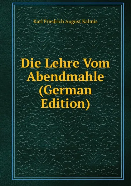 Обложка книги Die Lehre Vom Abendmahle (German Edition), Karl Friedrich August Kahnis