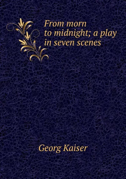 Обложка книги From morn to midnight; a play in seven scenes, Georg Kaiser