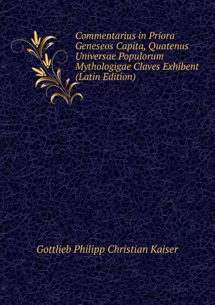 Обложка книги Commentarius in Priora Geneseos Capita, Quatenus Universae Populorum Mythologigae Claves Exhibent (Latin Edition), Gottlieb Philipp Christian Kaiser