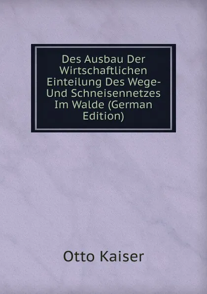 Обложка книги Des Ausbau Der Wirtschaftlichen Einteilung Des Wege- Und Schneisennetzes Im Walde (German Edition), Otto Kaiser