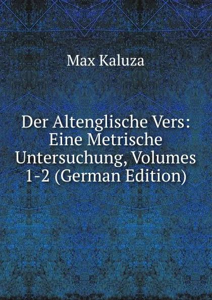 Обложка книги Der Altenglische Vers: Eine Metrische Untersuchung, Volumes 1-2 (German Edition), Max Kaluza