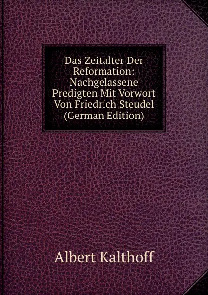 Обложка книги Das Zeitalter Der Reformation: Nachgelassene Predigten Mit Vorwort Von Friedrich Steudel (German Edition), Albert Kalthoff