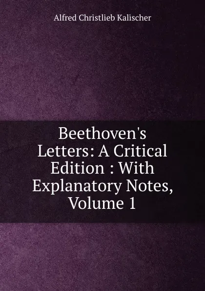 Обложка книги Beethoven.s Letters: A Critical Edition : With Explanatory Notes, Volume 1, Alfred Christlieb Kalischer