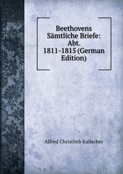 Обложка книги Beethovens Samtliche Briefe: Abt. 1811-1815 (German Edition), Alfred Christlieb Kalischer