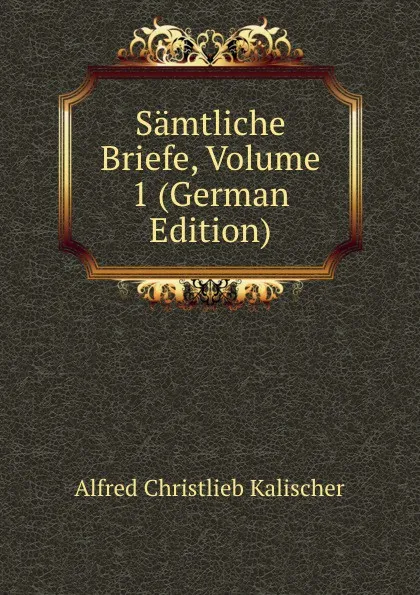 Обложка книги Samtliche Briefe, Volume 1 (German Edition), Alfred Christlieb Kalischer