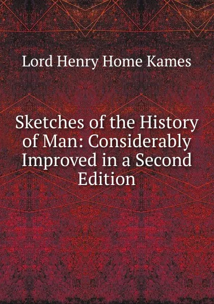 Обложка книги Sketches of the History of Man: Considerably Improved in a Second Edition, Henry Home Kames