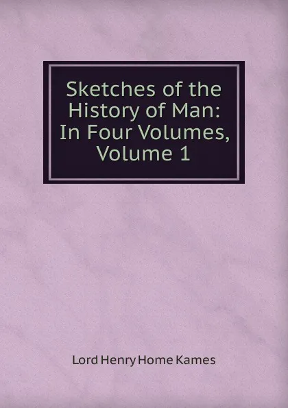 Обложка книги Sketches of the History of Man: In Four Volumes, Volume 1, Henry Home Kames