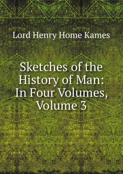 Обложка книги Sketches of the History of Man: In Four Volumes, Volume 3, Henry Home Kames