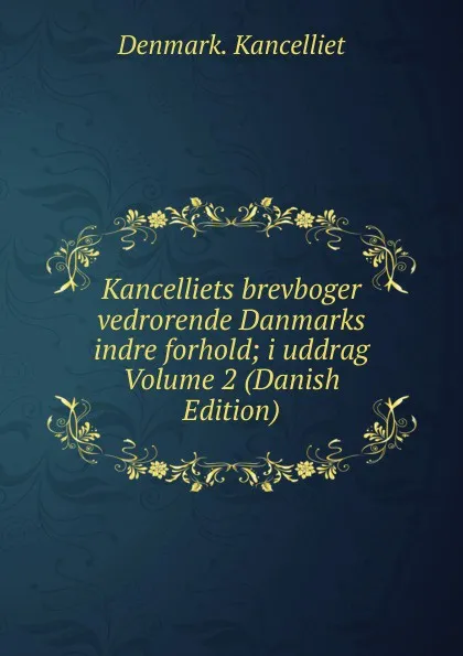 Обложка книги Kancelliets brevboger vedrorende Danmarks indre forhold; i uddrag Volume 2 (Danish Edition), Denmark. Kancelliet