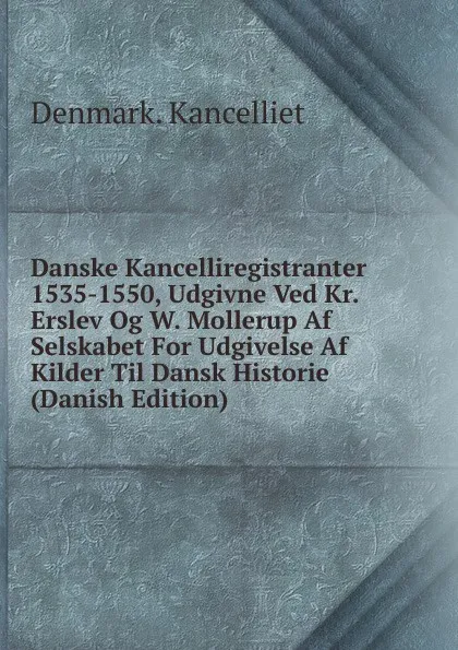 Обложка книги Danske Kancelliregistranter 1535-1550, Udgivne Ved Kr. Erslev Og W. Mollerup Af Selskabet For Udgivelse Af Kilder Til Dansk Historie (Danish Edition), Denmark. Kancelliet