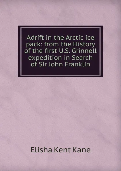 Обложка книги Adrift in the Arctic ice pack: from the History of the first U.S. Grinnell expedition in Search of Sir John Franklin, Elisha Kent Kane