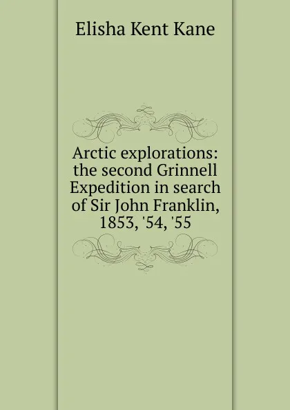 Обложка книги Arctic explorations: the second Grinnell Expedition in search of Sir John Franklin, 1853, .54, .55, Elisha Kent Kane