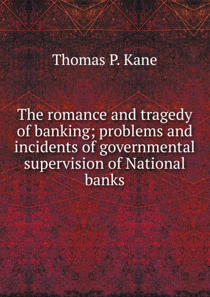 Обложка книги The romance and tragedy of banking; problems and incidents of governmental supervision of National banks, Thomas P. Kane