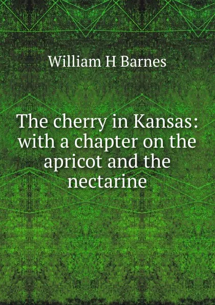 Обложка книги The cherry in Kansas: with a chapter on the apricot and the nectarine, William H Barnes