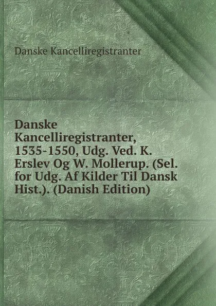 Обложка книги Danske Kancelliregistranter, 1535-1550, Udg. Ved. K. Erslev Og W. Mollerup. (Sel. for Udg. Af Kilder Til Dansk Hist.). (Danish Edition), Danske Kancelliregistranter