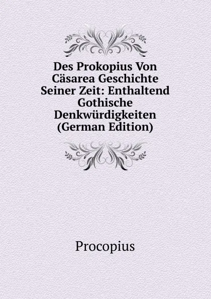 Обложка книги Des Prokopius Von Casarea Geschichte Seiner Zeit: Enthaltend Gothische Denkwurdigkeiten (German Edition), Procopius