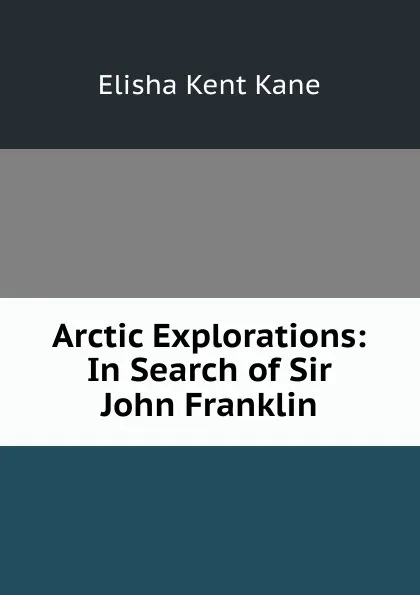 Обложка книги Arctic Explorations: In Search of Sir John Franklin, Elisha Kent Kane