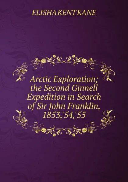 Обложка книги Arctic Exploration; the Second Ginnell Expedition in Search of Sir John Franklin, 1853,.54,.55, Elisha Kent Kane