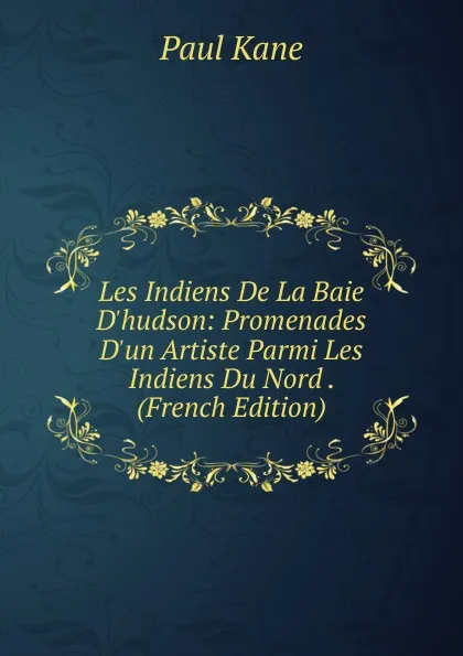 Обложка книги Les Indiens De La Baie D.hudson: Promenades D.un Artiste Parmi Les Indiens Du Nord . (French Edition), Paul Kane