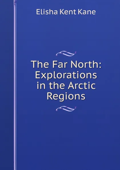 Обложка книги The Far North: Explorations in the Arctic Regions, Elisha Kent Kane