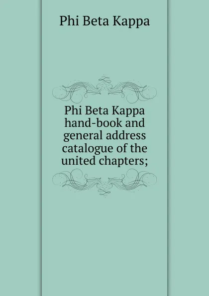 Обложка книги Phi Beta Kappa hand-book and general address catalogue of the united chapters;, Phi Beta Kappa