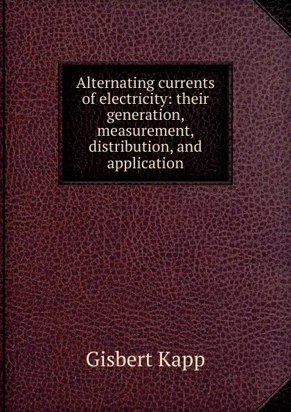 Обложка книги Alternating currents of electricity: their generation, measurement, distribution, and application, Gisbert Kapp