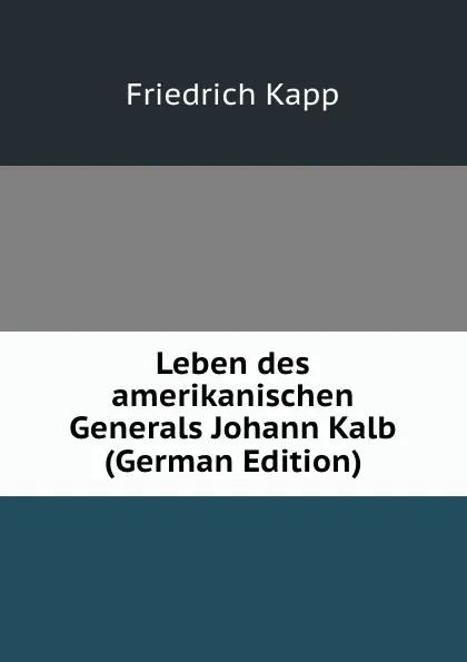 Обложка книги Leben des amerikanischen Generals Johann Kalb (German Edition), Friedrich Kapp