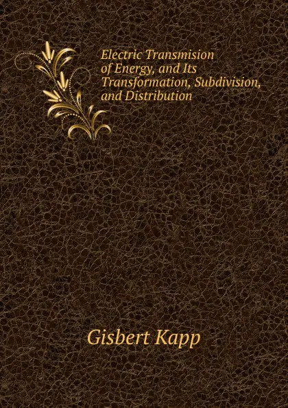 Обложка книги Electric Transmision of Energy, and Its Transformation, Subdivision, and Distribution, Gisbert Kapp