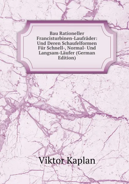 Обложка книги Bau Rationeller Francisturbinen-Laufrader: Und Deren Schaufelformen Fur Schnell-, Normal- Und Langsam-Laufer (German Edition), Viktor Kaplan