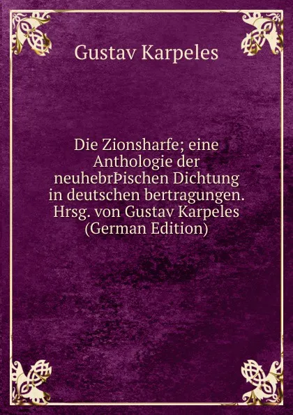 Обложка книги Die Zionsharfe; eine Anthologie der neuhebr.ischen Dichtung in deutschen bertragungen. Hrsg. von Gustav Karpeles (German Edition), Gustav Karpeles