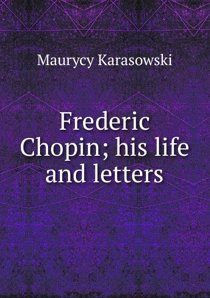 Обложка книги Frederic Chopin; his life and letters, Maurycy Karasowski