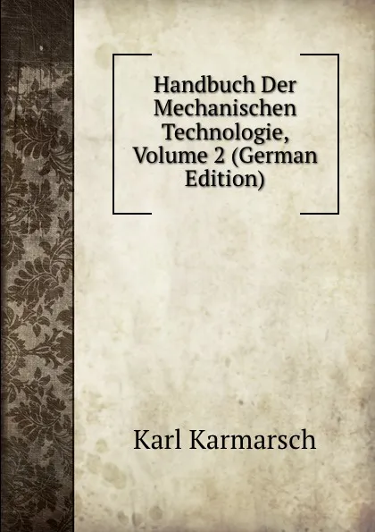 Обложка книги Handbuch Der Mechanischen Technologie, Volume 2 (German Edition), Karl Karmarsch