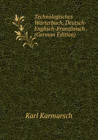 Обложка книги Technologisches Worterbuch, Deutsch-Englisch-Franzosisch . (German Edition), Karl Karmarsch