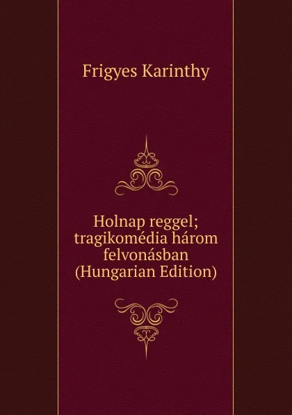 Обложка книги Holnap reggel; tragikomedia harom felvonasban (Hungarian Edition), Frigyes Karinthy