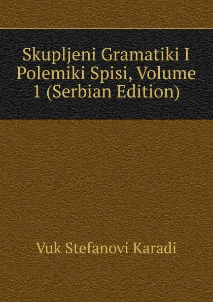 Обложка книги Skupljeni Gramatiki I Polemiki Spisi, Volume 1 (Serbian Edition), Vuk Stefanovi Karadi