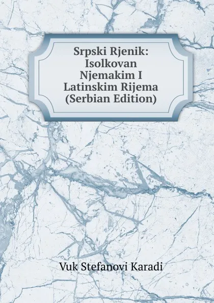 Обложка книги Srpski Rjenik: Isolkovan Njemakim I Latinskim Rijema (Serbian Edition), Vuk Stefanovi Karadi