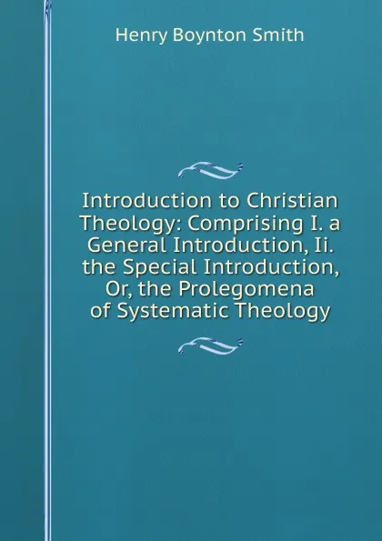 Обложка книги Introduction to Christian Theology: Comprising I. a General Introduction, Ii. the Special Introduction, Or, the Prolegomena of Systematic Theology, Henry Boynton Smith