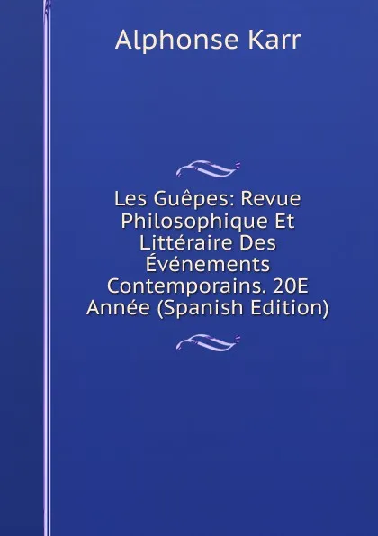 Обложка книги Les Guepes: Revue Philosophique Et Litteraire Des Evenements Contemporains. 20E Annee (Spanish Edition), Karr Alphonse