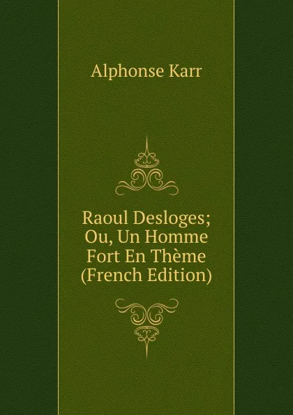 Обложка книги Raoul Desloges; Ou, Un Homme Fort En Theme (French Edition), Karr Alphonse