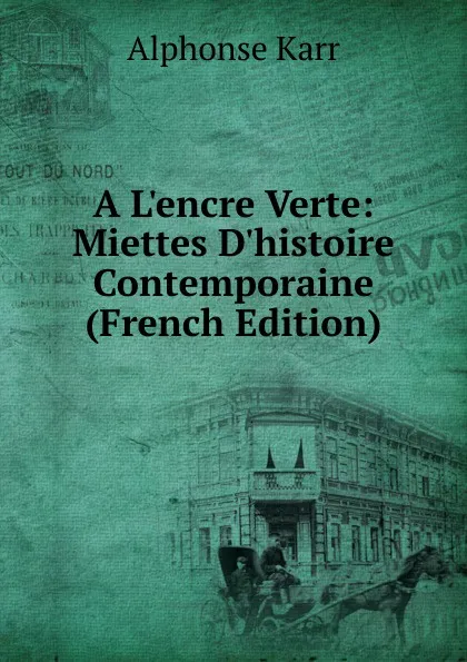 Обложка книги A L.encre Verte: Miettes D.histoire Contemporaine (French Edition), Karr Alphonse