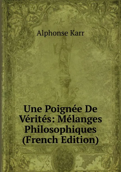 Обложка книги Une Poignee De Verites: Melanges Philosophiques (French Edition), Karr Alphonse