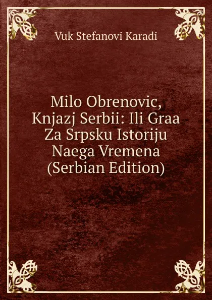 Обложка книги Milo Obrenovic, Knjazj Serbii: Ili Graa Za Srpsku Istoriju Naega Vremena (Serbian Edition), Vuk Stefanovi Karadi