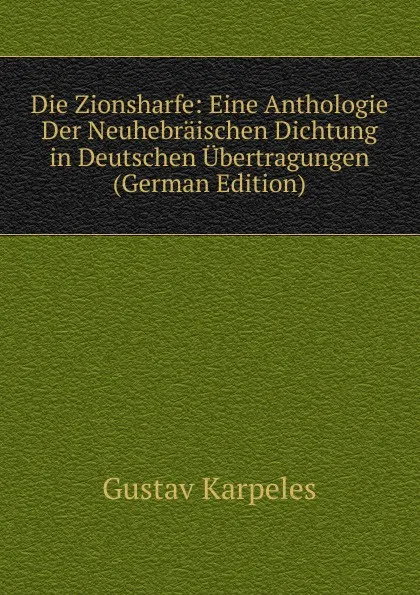 Обложка книги Die Zionsharfe: Eine Anthologie Der Neuhebraischen Dichtung in Deutschen Ubertragungen (German Edition), Gustav Karpeles