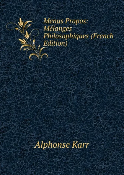 Обложка книги Menus Propos: Melanges Philosophiques (French Edition), Karr Alphonse