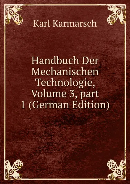 Обложка книги Handbuch Der Mechanischen Technologie, Volume 3,.part 1 (German Edition), Karl Karmarsch