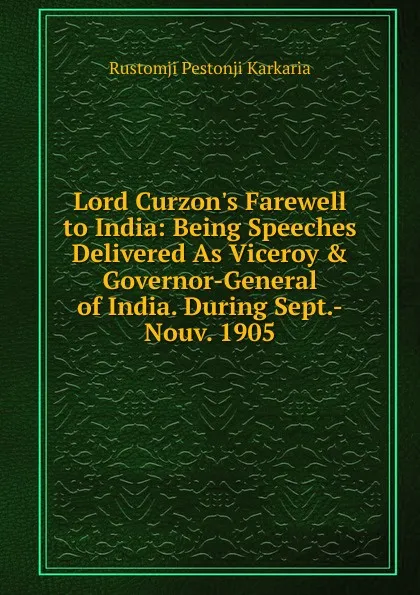 Обложка книги Lord Curzon.s Farewell to India: Being Speeches Delivered As Viceroy . Governor-General of India. During Sept.-Nouv. 1905, Rustomji Pestonji Karkaria