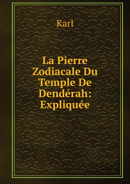 Обложка книги La Pierre Zodiacale Du Temple De Denderah: Expliquee, Karl